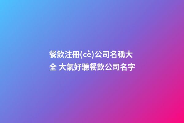 餐飲注冊(cè)公司名稱大全 大氣好聽餐飲公司名字